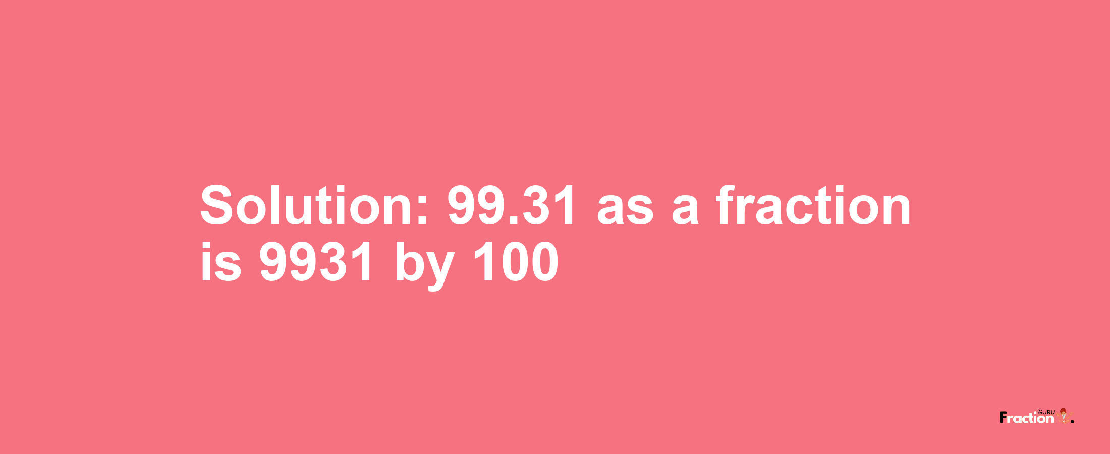 Solution:99.31 as a fraction is 9931/100